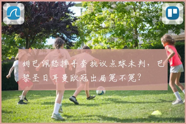 姆巴佩怒摔手套抗议点球未判，巴黎圣日耳曼欧冠出局冤不冤？