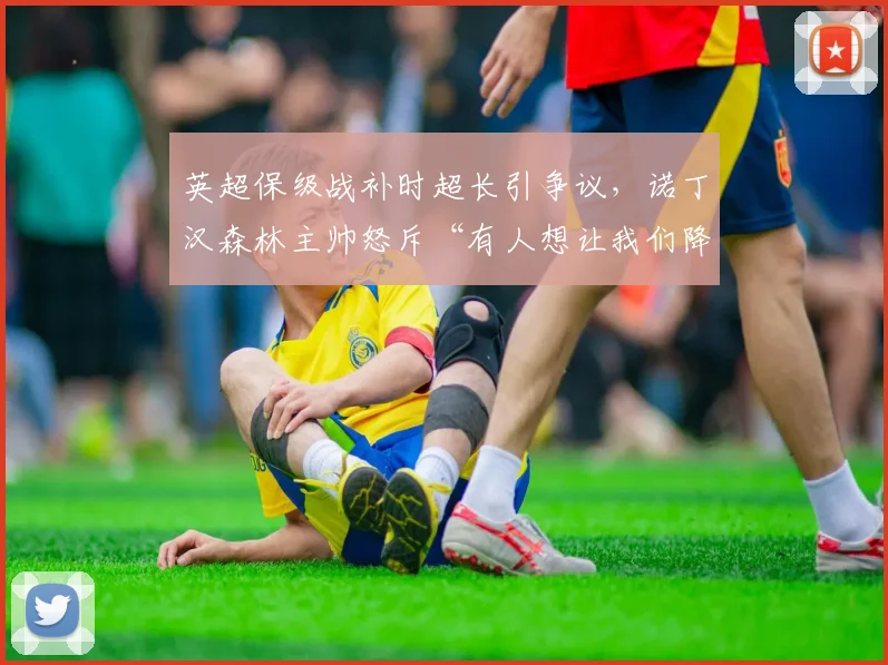 英超保级战补时超长引争议,诺丁汉森林主帅怒斥“有人想让我们降级”