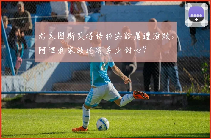 尤文图斯莫塔传控实验屡遭溃败，阿涅利家族还有多少耐心？