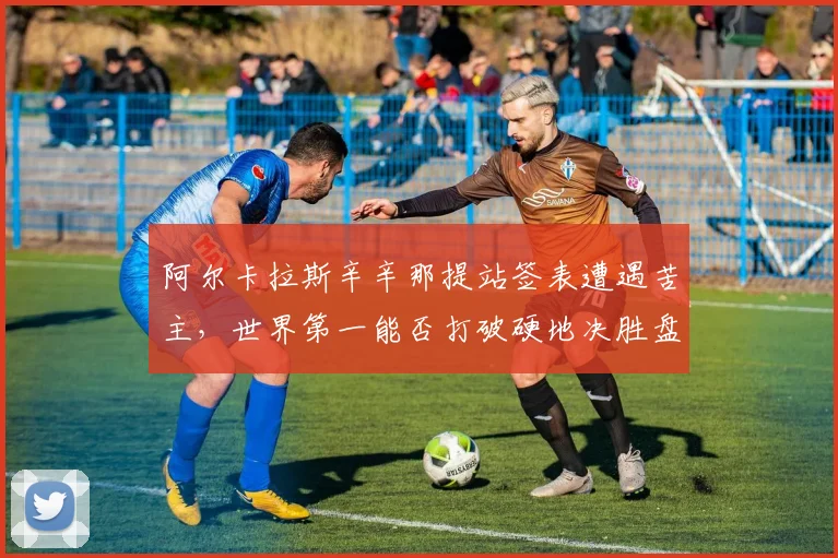 阿尔卡拉斯辛辛那提站签表遭遇苦主，世界第一能否打破硬地决胜盘魔咒？