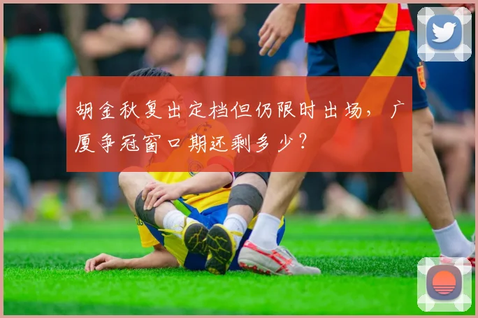胡金秋复出定档但仍限时出场，广厦争冠窗口期还剩多少？