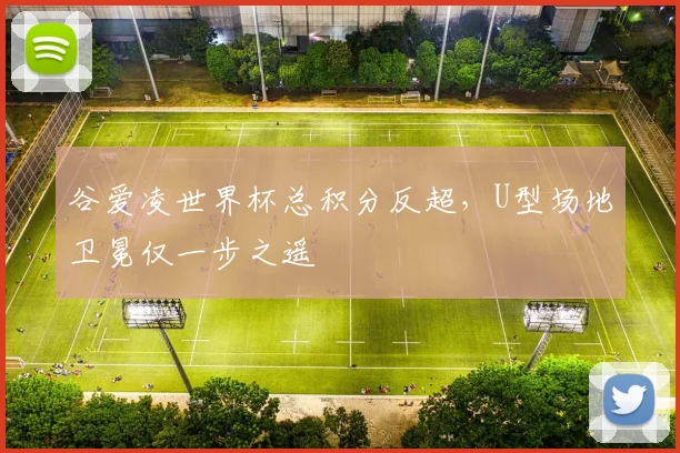 谷爱凌世界杯总积分反超,U型场地卫冕仅一步之遥