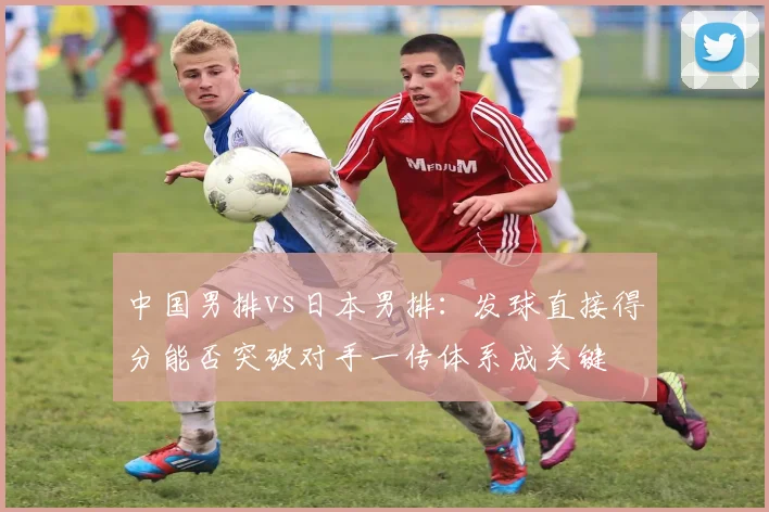 中国男排vs日本男排:发球直接得分能否突破对手一传体系成关键