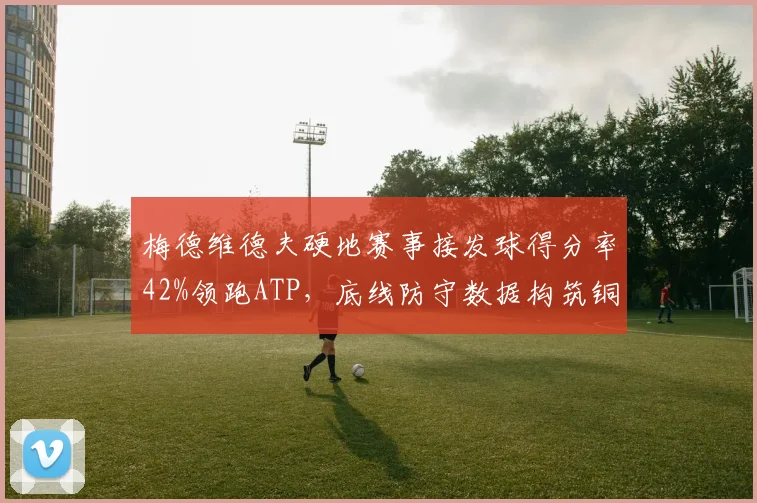梅德维德夫硬地赛事接发球得分率42%领跑ATP,底线防守数据构筑铜墙铁壁