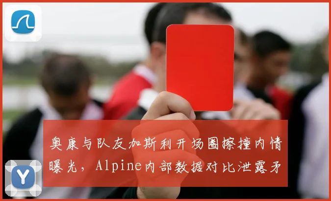 奥康与队友加斯利开场圈擦撞内情曝光,Alpine内部数据对比泄露矛盾