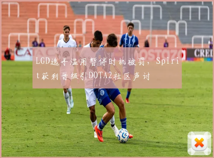 LGD选手滥用暂停时机被罚，Spirit获利晋级引DOTA2社区声讨