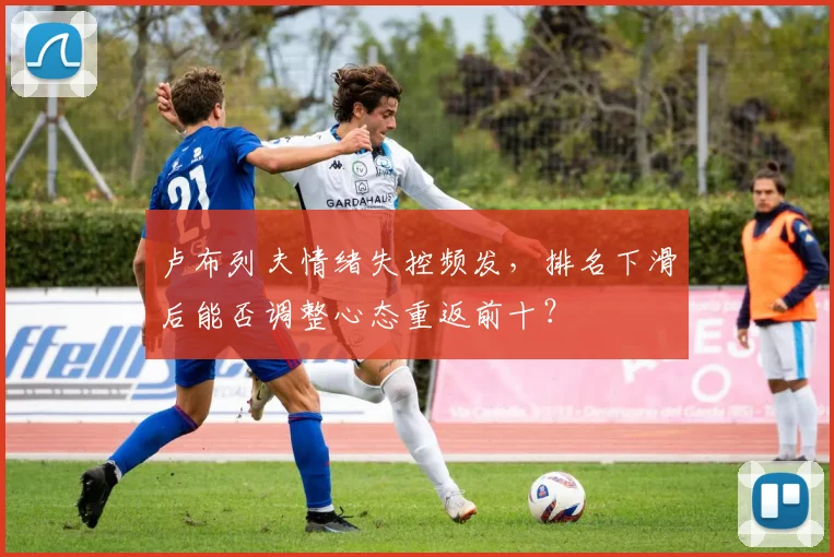 卢布列夫情绪失控频发，排名下滑后能否调整心态重返前十？