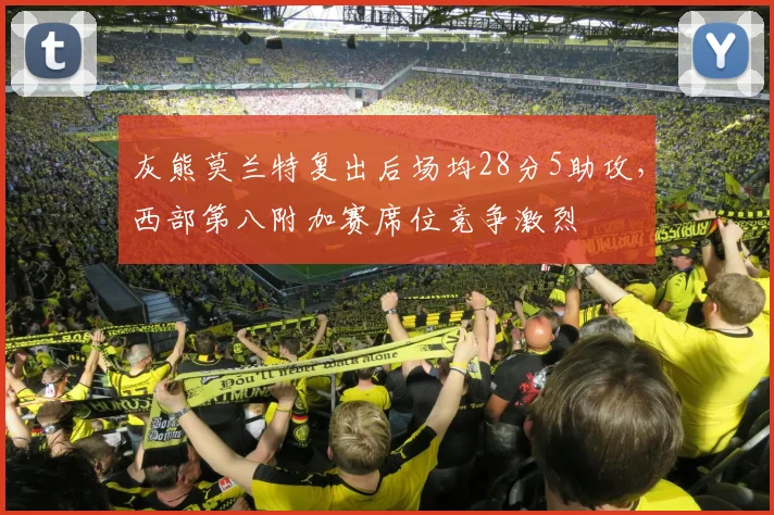 灰熊莫兰特复出后场均28分5助攻,西部第八附加赛席位竞争激烈