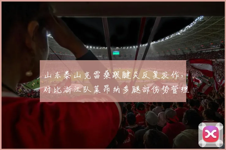 山东泰山克雷桑跟腱炎反复发作,对比浙江队莱昂纳多腿部伤势管理更科学