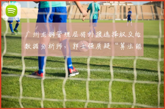 广州龙狮管理层将外援选择权交给数据分析师,郭士强质疑“算法能赢球吗”